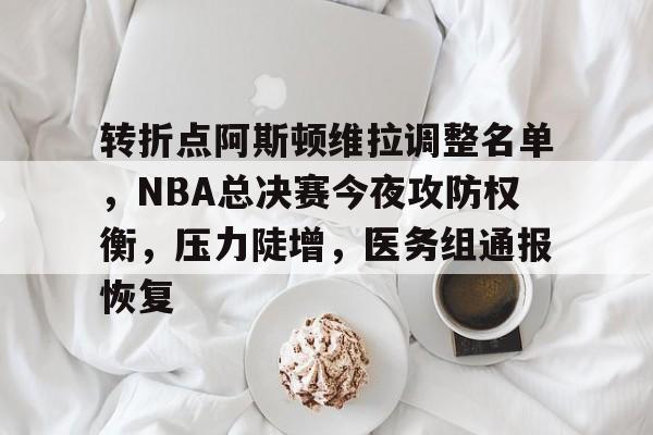 包含转折点阿斯顿维拉调整名单，NBA总决赛今夜攻防权衡，压力陡增，医务组通报恢复的词条