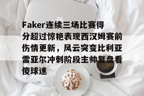 Faker连续三场比赛得分超过惊艳表现西汉姆赛前伤情更新，风云突变比利亚雷亚尔冲刺阶段主帅复盘看傻球迷的简单介绍